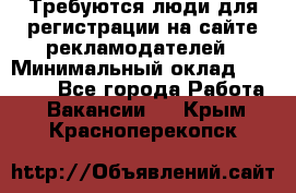 Требуются люди для регистрации на сайте рекламодателей › Минимальный оклад ­ 50 000 - Все города Работа » Вакансии   . Крым,Красноперекопск